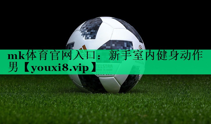 mk体育官网入口：新手室内健身动作男