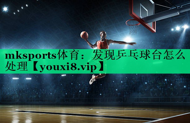 mksports体育：发现乒乓球台怎么处理