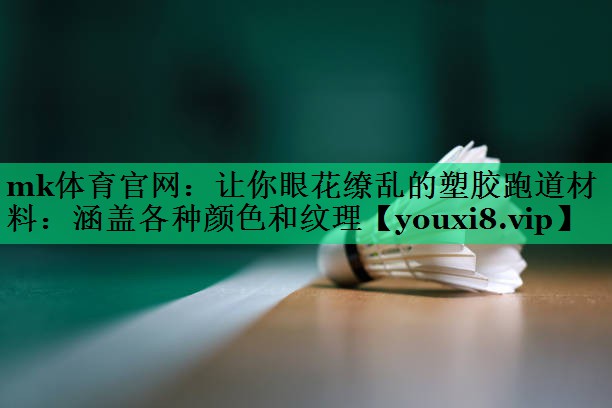 mk体育官网：让你眼花缭乱的塑胶跑道材料：涵盖各种颜色和纹理