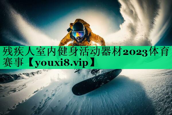 残疾人室内健身活动器材2023体育赛事