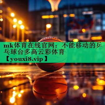 mk体育在线官网：不能移动的乒乓球台多高云彩体育