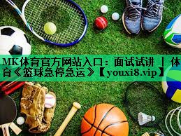 MK体育官方网站入口：面试试讲 ｜ 体育《篮球急停急运》