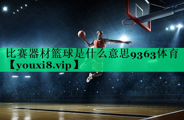 比赛器材篮球是什么意思9363体育