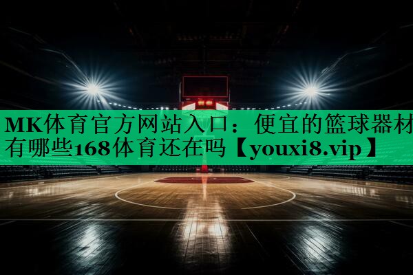 MK体育官方网站入口：便宜的篮球器材有哪些168体育还在吗