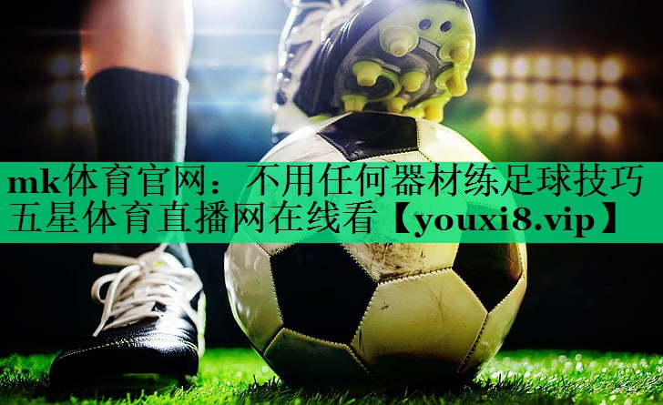 mk体育官网：不用任何器材练足球技巧五星体育直播网在线看