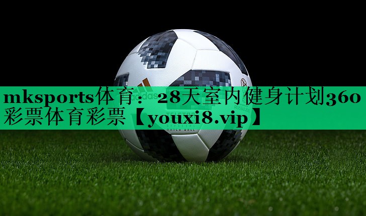 mksports体育：28天室内健身计划360彩票体育彩票