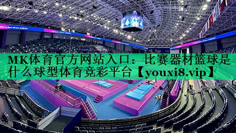 MK体育官方网站入口：比赛器材篮球是什么球型体育竞彩平台