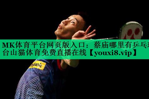 MK体育平台网页版入口：蔡庙哪里有乒乓球台山猫体育免费直播在线