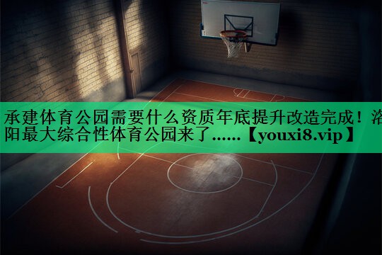 承建体育公园需要什么资质年底提升改造完成！洛阳最大综合性体育公园来了……