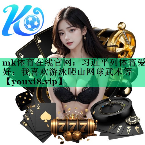mk体育在线官网：习近平列体育爱好：我喜欢游泳爬山网球武术等
