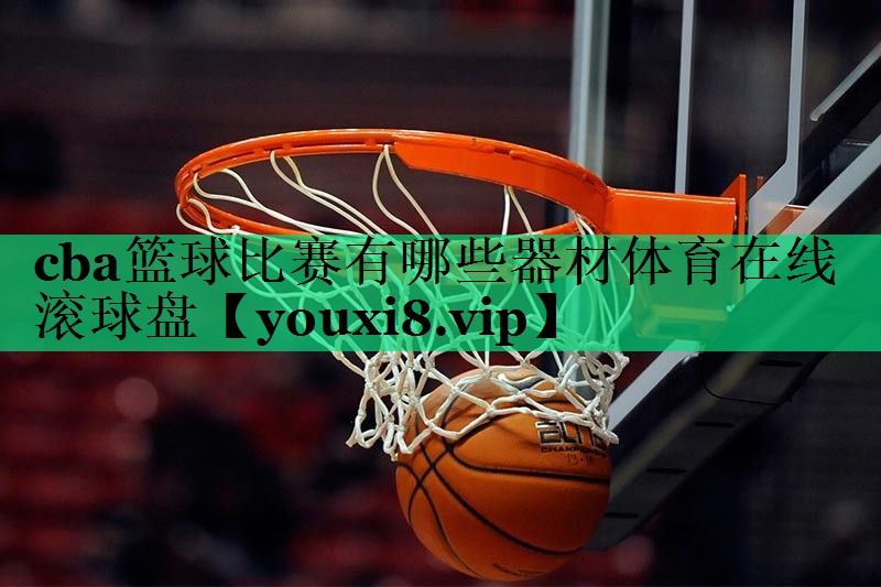 cba篮球比赛有哪些器材体育在线滚球盘