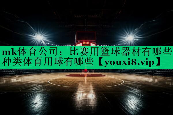 mk体育公司：比赛用篮球器材有哪些种类体育用球有哪些