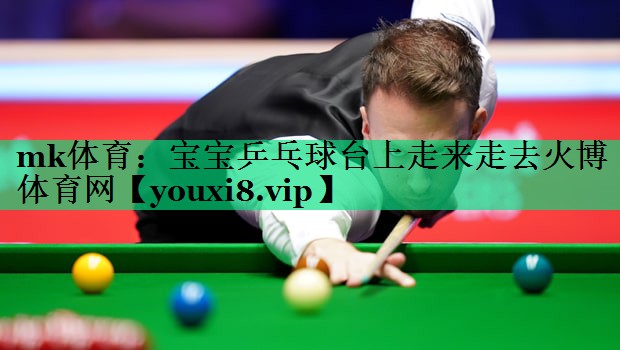 mk体育：宝宝乒乓球台上走来走去火博体育网