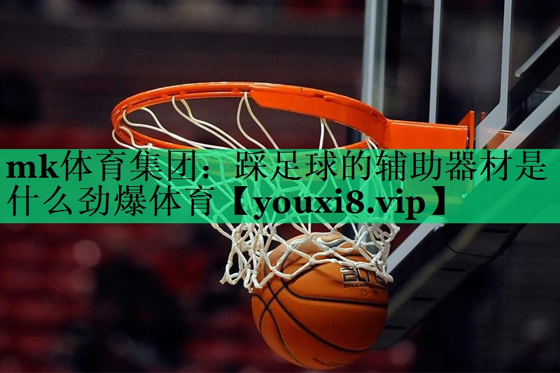 mk体育集团：踩足球的辅助器材是什么劲爆体育