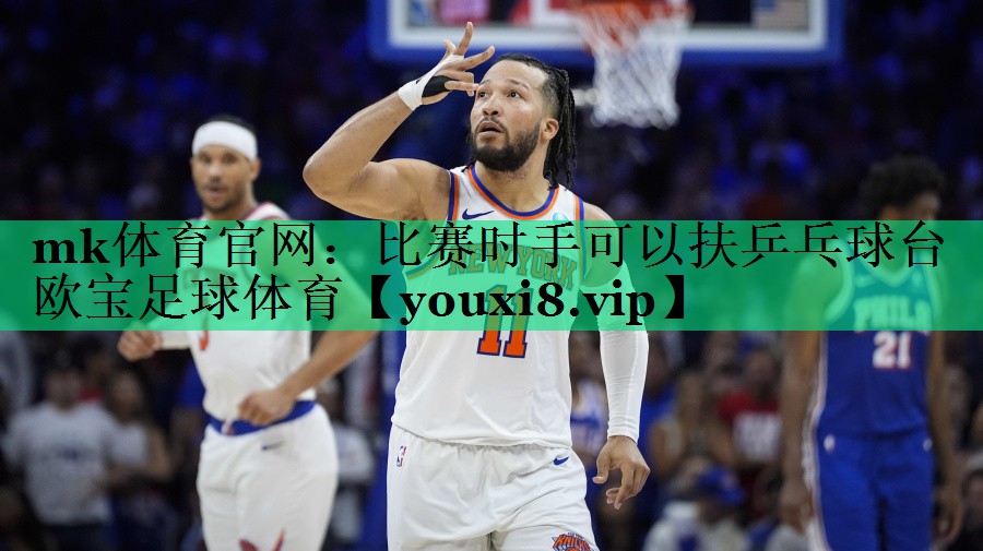mk体育官网：比赛时手可以扶乒乓球台欧宝足球体育