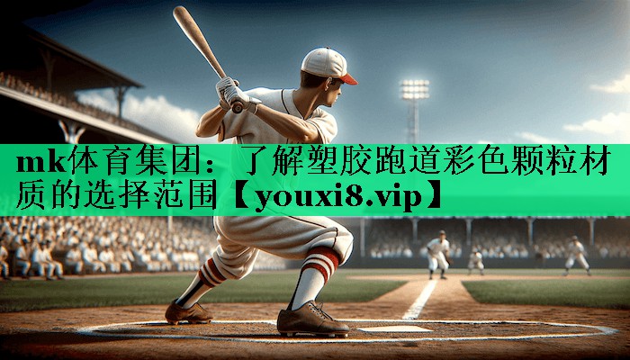 mk体育集团：了解塑胶跑道彩色颗粒材质的选择范围