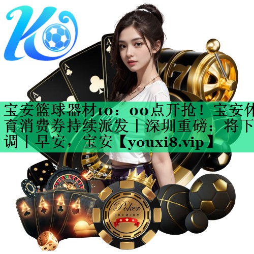 宝安篮球器材10：00点开抢！宝安体育消费券持续派发丨深圳重磅：将下调丨早安，宝安