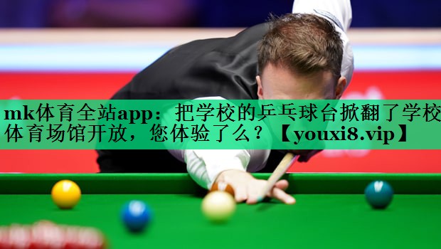 mk体育全站app：把学校的乒乓球台掀翻了学校体育场馆开放，您体验了么？