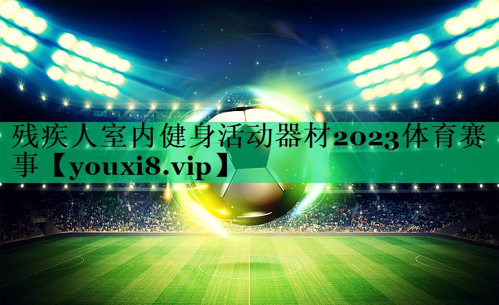 残疾人室内健身活动器材2023体育赛事