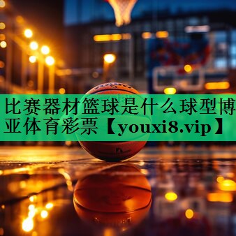 比赛器材篮球是什么球型博亚体育彩票