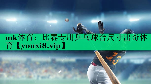 mk体育：比赛专用乒乓球台尺寸出奇体育
