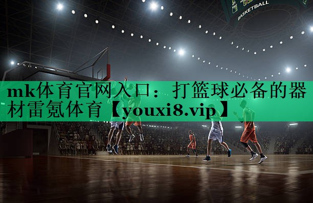 mk体育官网入口：打篮球必备的器材雷氪体育