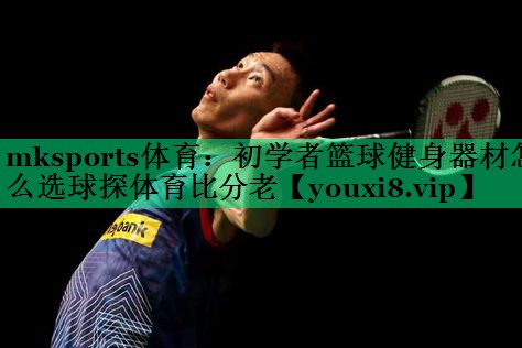 mksports体育：初学者篮球健身器材怎么选球探体育比分老