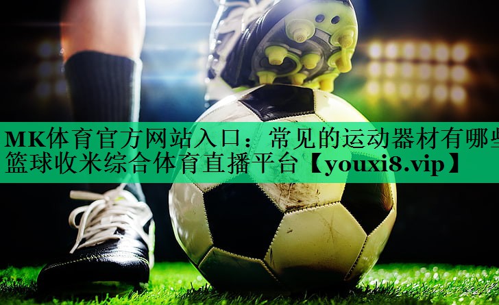 MK体育官方网站入口：常见的运动器材有哪些篮球收米综合体育直播平台