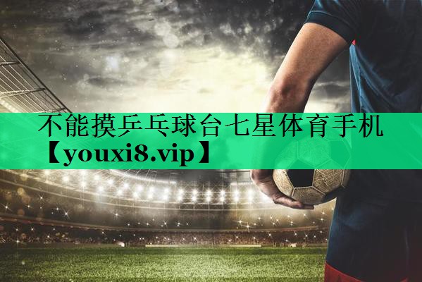 不能摸乒乓球台七星体育手机