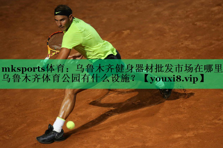 mksports体育：乌鲁木齐健身器材批发市场在哪里,乌鲁木齐体育公园有什么设施？