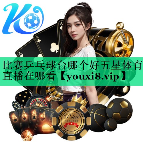 比赛乒乓球台哪个好五星体育直播在哪看