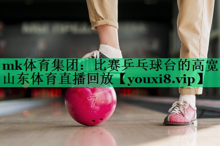 mk体育集团：比赛乒乓球台的高宽山东体育直播回放