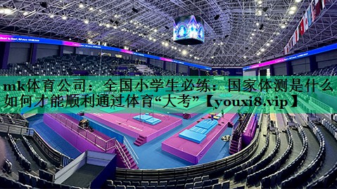 mk体育公司：全国小学生必练：国家体测是什么？如何才能顺利通过体育“大考”