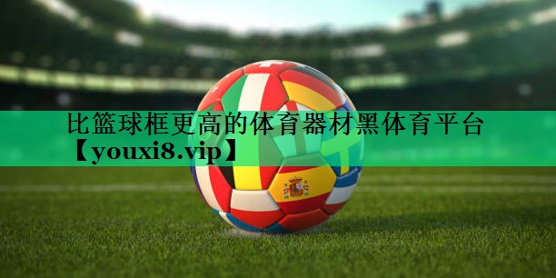 比篮球框更高的体育器材黑体育平台