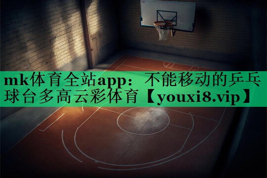mk体育全站app：不能移动的乒乓球台多高云彩体育