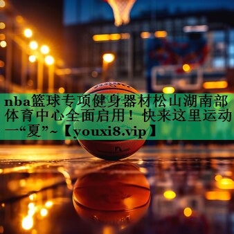 nba篮球专项健身器材松山湖南部体育中心全面启用！快来这里运动一“夏”~