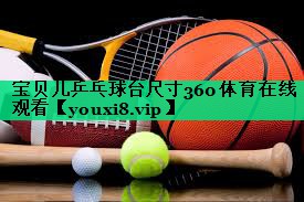 宝贝儿乒乓球台尺寸360体育在线观看