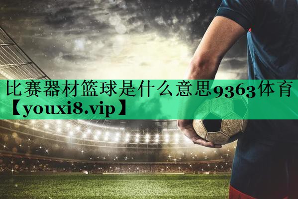 比赛器材篮球是什么意思9363体育