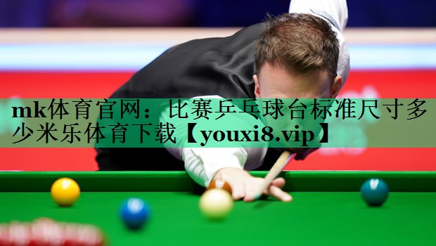 mk体育官网：比赛乒乓球台标准尺寸多少米乐体育下载