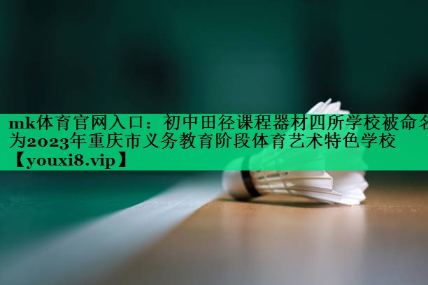mk体育官网入口：初中田径课程器材四所学校被命名为2023年重庆市义务教育阶段体育艺术特色学校