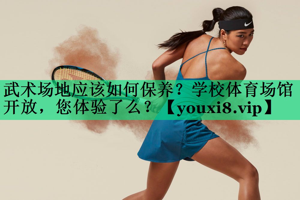武术场地应该如何保养？学校体育场馆开放，您体验了么？