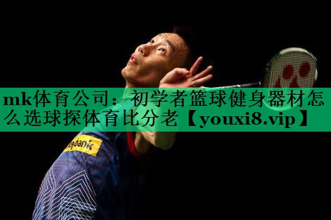 mk体育公司：初学者篮球健身器材怎么选球探体育比分老