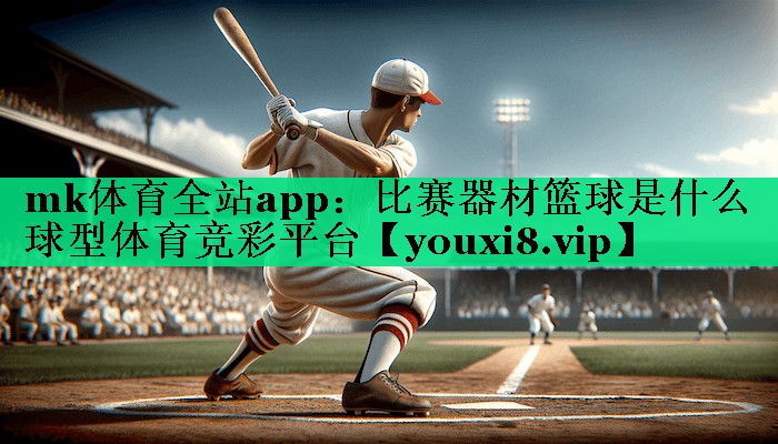 mk体育全站app：比赛器材篮球是什么球型体育竞彩平台