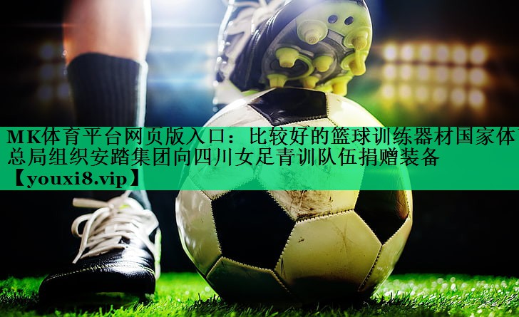 MK体育平台网页版入口：比较好的篮球训练器材国家体育总局组织安踏集团向四川女足青训队伍捐赠装备