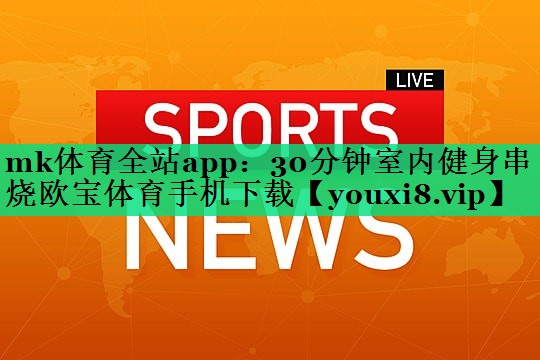 mk体育全站app：30分钟室内健身串烧欧宝体育手机下载