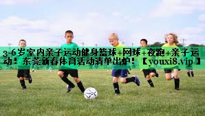 3-6岁室内亲子运动健身篮球+网球+夜跑+亲子运动！东莞新春体育活动清单出炉！