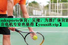 mksports体育：吴雍：为推广体育放弃电机专业也值得