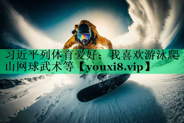 习近平列体育爱好：我喜欢游泳爬山网球武术等