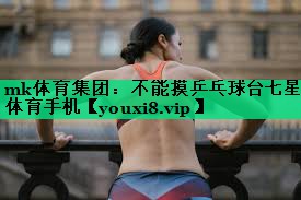 mk体育集团：不能摸乒乓球台七星体育手机