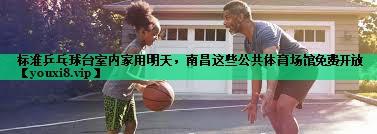标准乒乓球台室内家用明天，南昌这些公共体育场馆免费开放